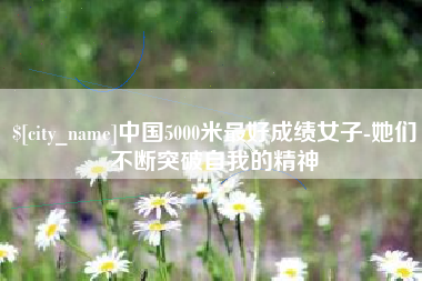 库尔勒中国5000米最好成绩女子-她们不断突破自我的精神