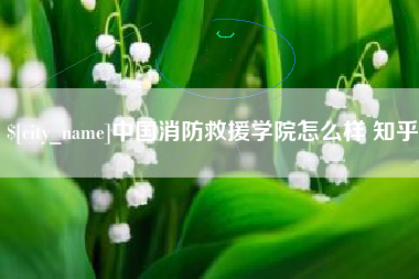 库尔勒中国消防救援学院怎么样 知乎