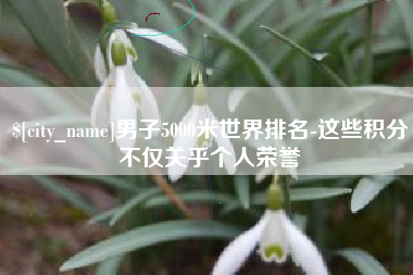 库尔勒男子5000米世界排名-这些积分不仅关乎个人荣誉