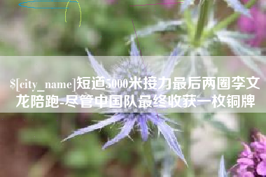 库尔勒短道5000米接力最后两圈李文龙陪跑-尽管中国队最终收获一枚铜牌