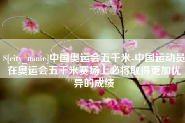 库尔勒中国奥运会五千米-中国运动员在奥运会五千米赛场上必将取得更加优异的成绩