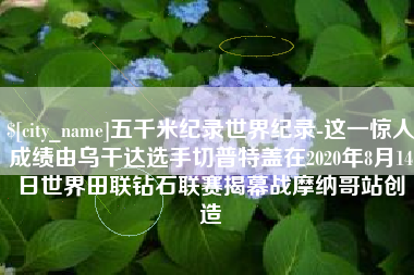 库尔勒五千米纪录世界纪录-这一惊人成绩由乌干达选手切普特盖在2020年8月14日世界田联钻石联赛揭幕战摩纳哥站创造