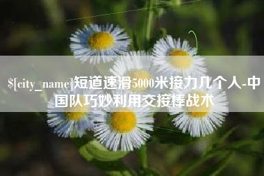 库尔勒短道速滑5000米接力几个人-中国队巧妙利用交接棒战术