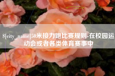 库尔勒50米接力跑比赛规则-在校园运动会或者各类体育赛事中