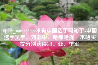 库尔勒5000米有中国选手吗知乎-中国选手吴宇、刘瀚彬、哈那哈提·木哈买提分别获得冠、亚、季军
