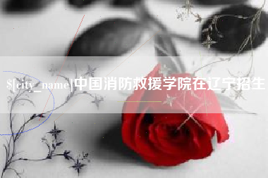 库尔勒中国消防救援学院在辽宁招生