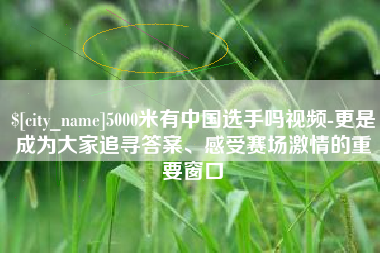库尔勒5000米有中国选手吗视频-更是成为大家追寻答案、感受赛场激情的重要窗口