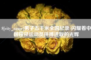 库尔勒男子五千米全国纪录-闪耀着中国田径运动员拼搏进取的光辉