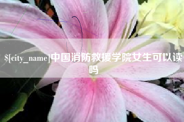 库尔勒中国消防救援学院女生可以读吗