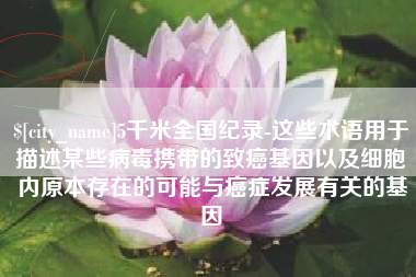 库尔勒5千米全国纪录-这些术语用于描述某些病毒携带的致癌基因以及细胞内原本存在的可能与癌症发展有关的基因