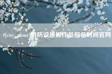 库尔勒消防设施操作员报名时间官网