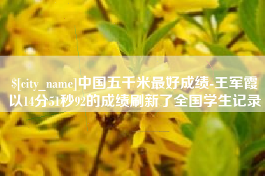 库尔勒中国五千米最好成绩-王军霞以14分51秒92的成绩刷新了全国学生记录