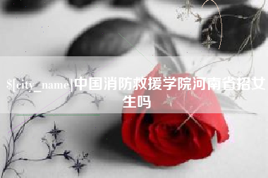 库尔勒中国消防救援学院河南省招女生吗