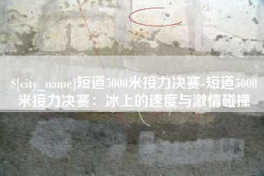 库尔勒短道5000米接力决赛-短道5000米接力决赛：冰上的速度与激情碰撞