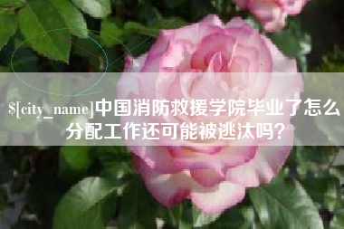 库尔勒中国消防救援学院毕业了怎么分配工作还可能被逃汰吗？