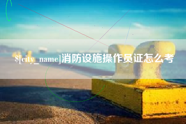 库尔勒消防设施操作员证怎么考