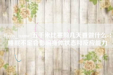 库尔勒五千米比赛前几天要做什么-：睡眠不足会影响身体状态和反应能力