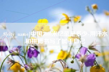 库尔勒中国5000米纪录是多少-用汗水和拼搏书写了属于自己