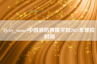 库尔勒中国消防救援学院2021年体检时间