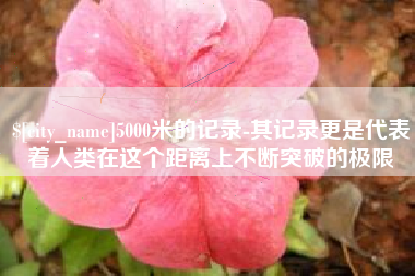 库尔勒5000米的记录-其记录更是代表着人类在这个距离上不断突破的极限