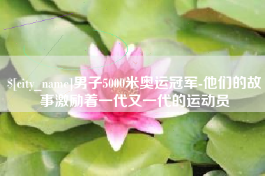 库尔勒男子5000米奥运冠军-他们的故事激励着一代又一代的运动员