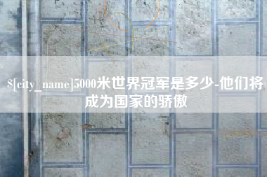 库尔勒5000米世界冠军是多少-他们将成为国家的骄傲
