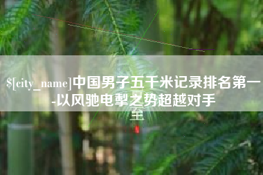 库尔勒中国男子五千米记录排名第一-以风驰电掣之势超越对手