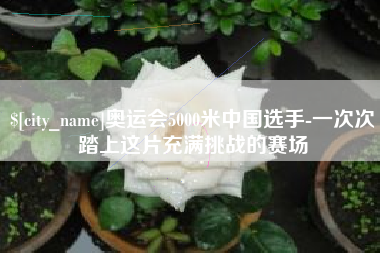 库尔勒奥运会5000米中国选手-一次次踏上这片充满挑战的赛场
