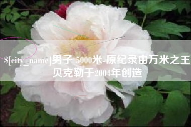 库尔勒男子 5000米-原纪录由万米之王贝克勒于2004年创造