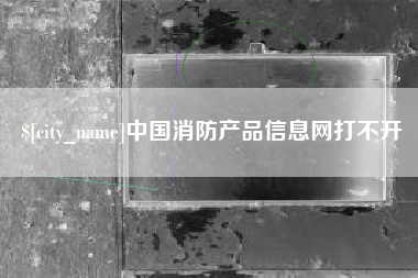 库尔勒中国消防产品信息网打不开