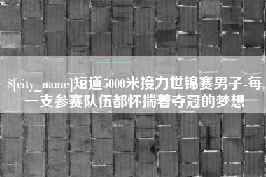 库尔勒短道5000米接力世锦赛男子-每一支参赛队伍都怀揣着夺冠的梦想