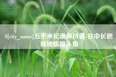 库尔勒五千米纪录保持者-在中长跑领域崭露头角