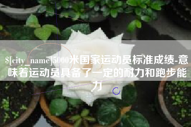 库尔勒5000米国家运动员标准成绩-意味着运动员具备了一定的耐力和跑步能力