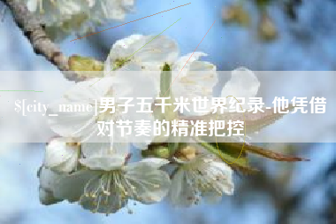库尔勒男子五千米世界纪录-他凭借对节奏的精准把控