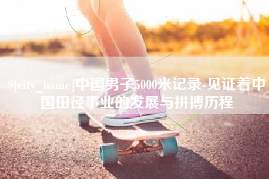 库尔勒中国男子5000米记录-见证着中国田径事业的发展与拼搏历程