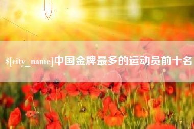 库尔勒中国金牌最多的运动员前十名