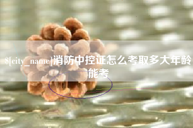 库尔勒消防中控证怎么考取多大年龄能考